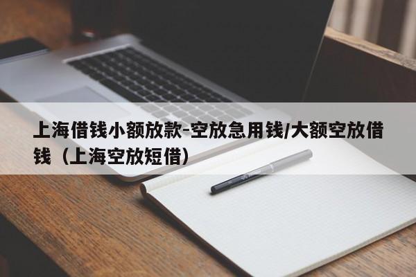 上海借钱小额放款-空放急用钱/大额空放借钱（上海空放短借）