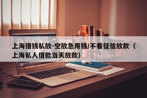 上海借钱私放-空放急用钱/不看征信放款（上海私人借款当天放款）