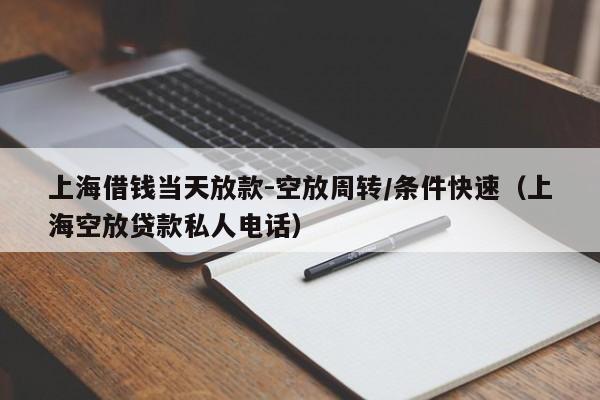 上海借钱当天放款-空放周转/条件快速（上海空放贷款私人电话）