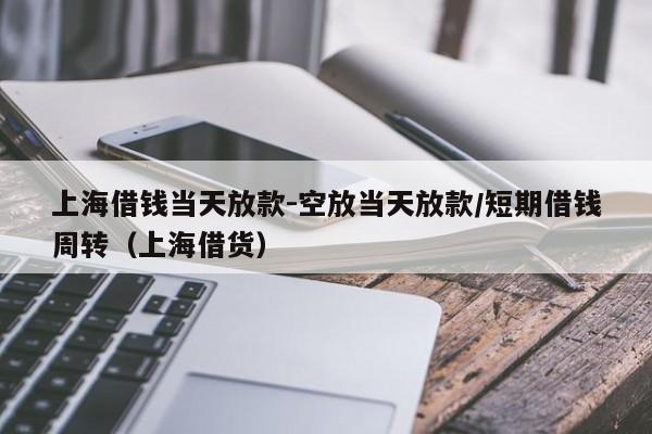 上海借钱当天放款-空放当天放款/短期借钱周转（上海借货）