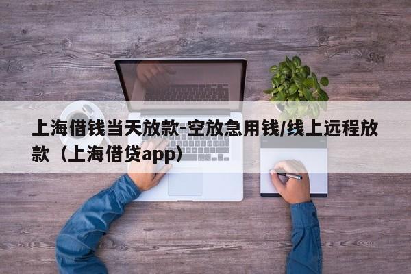 上海借钱当天放款-空放急用钱/线上远程放款（上海借贷app）