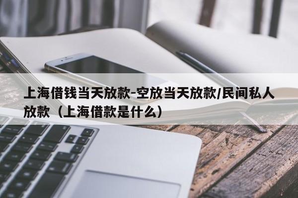上海借钱当天放款-空放当天放款/民间私人放款（上海借款是什么）