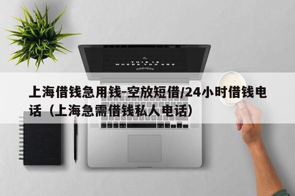 上海借钱急用钱-空放短借/24小时借钱电话（上海急需借钱私人电话）
