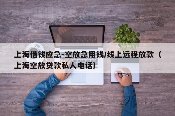 上海借钱应急-空放急用钱/线上远程放款（上海空放贷款私人电话）