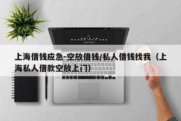 上海借钱应急-空放借钱/私人借钱找我（上海私人借款空放上门）