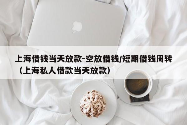 上海借钱当天放款-空放借钱/短期借钱周转（上海私人借款当天放款）