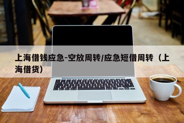 上海借钱应急-空放周转/应急短借周转（上海借货）