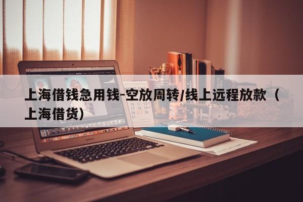 上海借钱急用钱-空放周转/线上远程放款（上海借货）