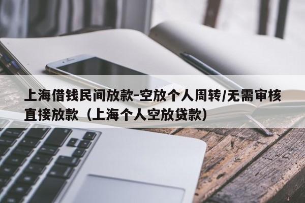上海借钱民间放款-空放个人周转/无需审核直接放款（上海个人空放贷款）