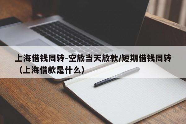 上海借钱周转-空放当天放款/短期借钱周转（上海借款是什么）