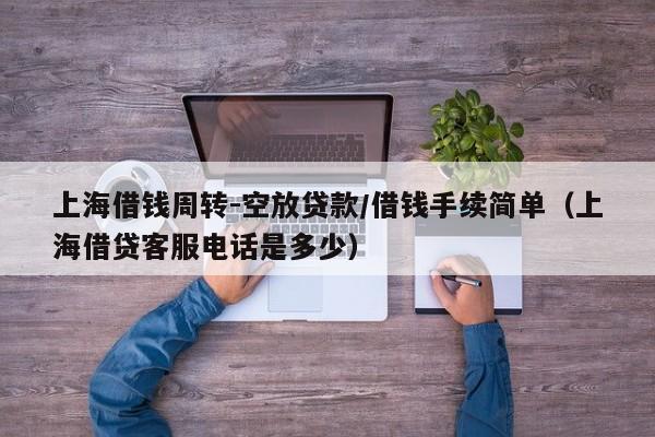 上海借钱周转-空放贷款/借钱手续简单（上海借贷客服电话是多少）