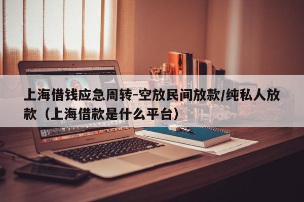 上海借钱应急周转-空放民间放款/纯私人放款（上海借款是什么平台）