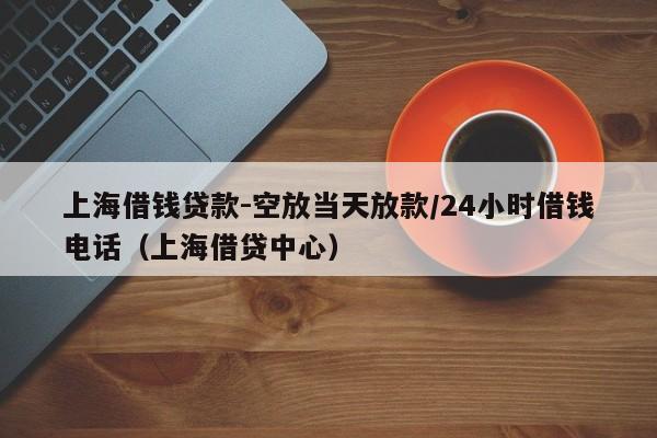 上海借钱贷款-空放当天放款/24小时借钱电话（上海借贷中心）