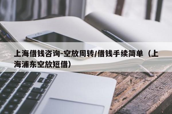 上海借钱咨询-空放周转/借钱手续简单（上海浦东空放短借）