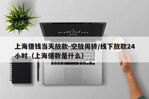 上海借钱当天放款-空放周转/线下放款24小时（上海借款是什么）